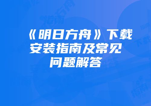 《明日方舟》下载安装指南及常见问题解答