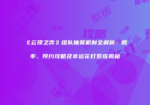 《云顶之弈》组队抽奖机制全解析：概率、预约攻略及幸运花灯系统揭秘