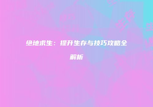 绝地求生：提升生存与技巧攻略全解析