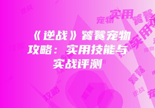 《逆战》饕餮宠物攻略：实用技能与实战评测