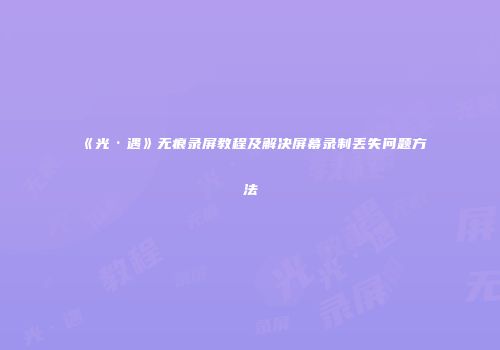 《光·遇》无痕录屏教程及解决屏幕录制丢失问题方法