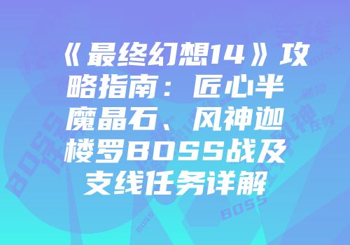 《最终幻想14》攻略指南：匠心半魔晶石、风神迦楼罗BOSS战及支线任务详解