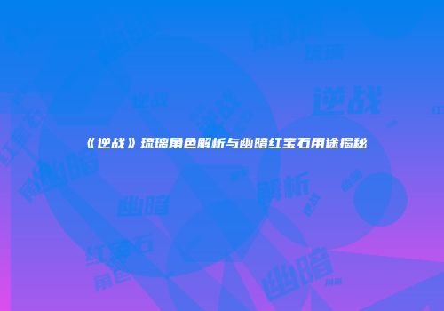 《逆战》琉璃角色解析与幽暗红宝石用途揭秘