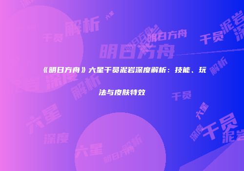 《明日方舟》六星干员泥岩深度解析：技能、玩法与皮肤特效