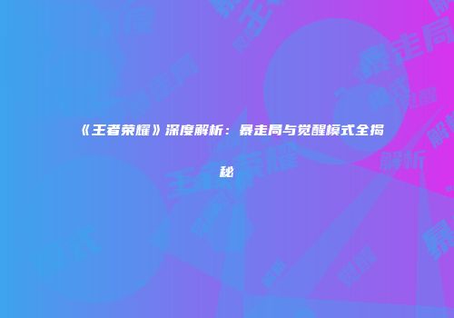 《王者荣耀》深度解析：暴走局与觉醒模式全揭秘