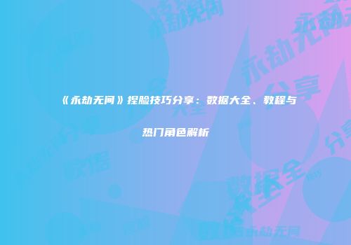 《永劫无间》捏脸技巧分享：数据大全、教程与热门角色解析