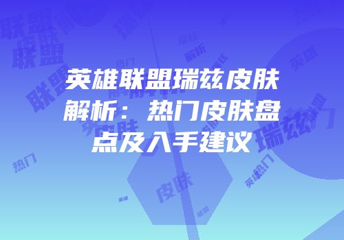 英雄联盟瑞兹皮肤解析：热门皮肤盘点及入手建议