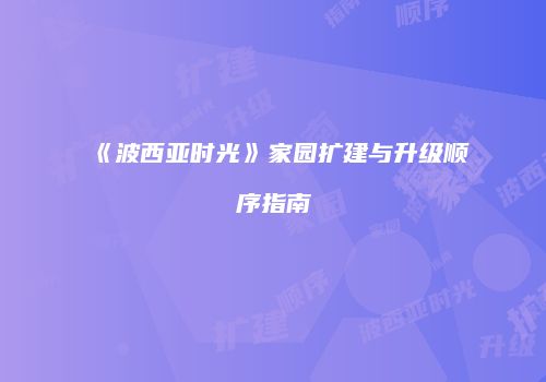 《波西亚时光》家园扩建与升级顺序指南