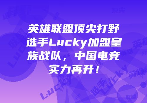 英雄联盟顶尖打野选手Lucky加盟皇族战队，中国电竞实力再升！
