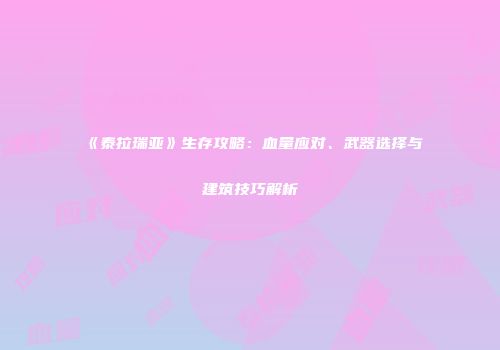 《泰拉瑞亚》生存攻略：血量应对、武器选择与建筑技巧解析