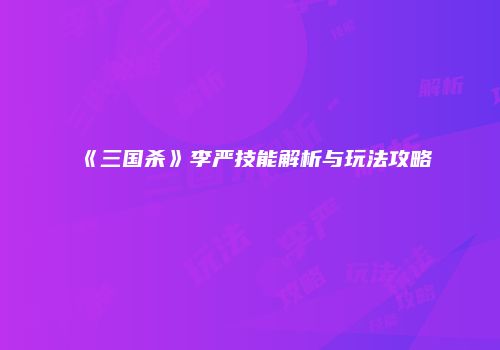 《三国杀》李严技能解析与玩法攻略