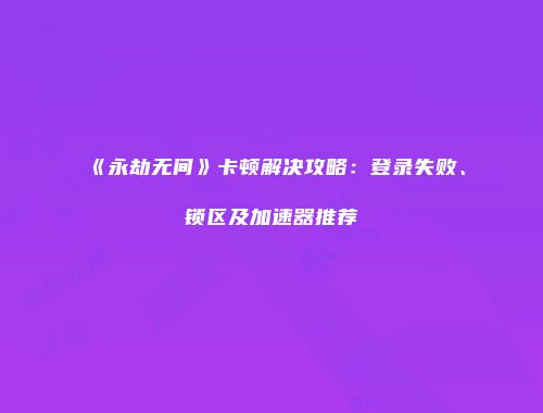《永劫无间》卡顿解决攻略：登录失败、锁区及加速器推荐
