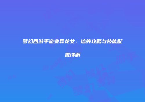 梦幻西游手游变异龙女：培养攻略与技能配置详解