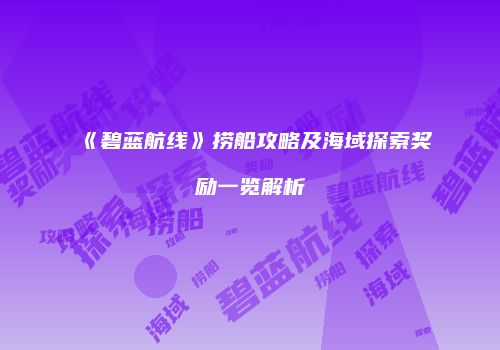 《碧蓝航线》捞船攻略及海域探索奖励一览解析
