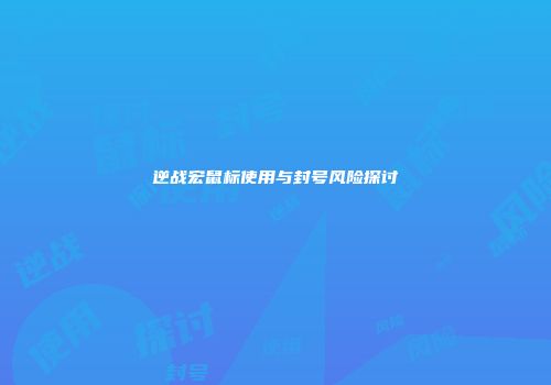 逆战宏鼠标使用与封号风险探讨
