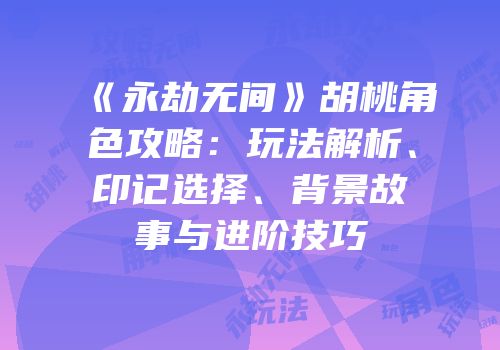 《永劫无间》胡桃角色攻略：玩法解析、印记选择、背景故事与进阶技巧