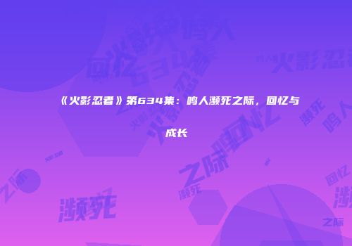 《火影忍者》第634集：鸣人濒死之际，回忆与成长