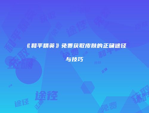 《和平精英》免费获取皮肤的正确途径与技巧