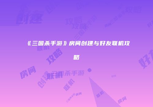 《三国杀手游》房间创建与好友联机攻略