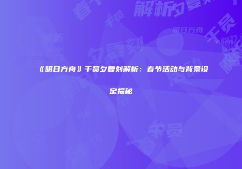 《明日方舟》干员夕复刻解析：春节活动与背景设定揭秘