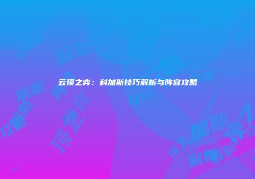 云顶之弈：科加斯技巧解析与阵容攻略