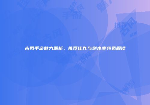 古风手游魅力解析：推荐佳作与逆水寒特色解读