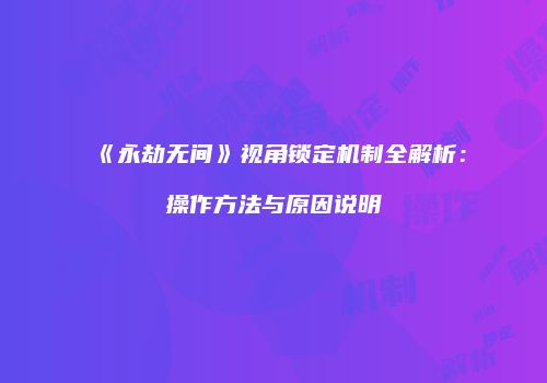 《永劫无间》视角锁定机制全解析：操作方法与原因说明