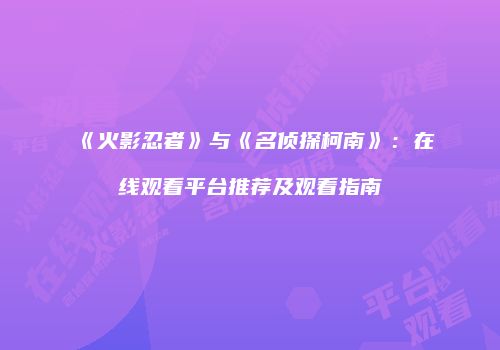 《火影忍者》与《名侦探柯南》：在线观看平台推荐及观看指南