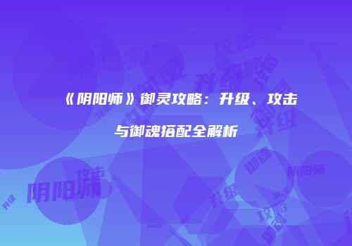 《阴阳师》御灵攻略：升级、攻击与御魂搭配全解析