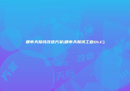 都市天际线改造方案(都市天际线工业DLC)
