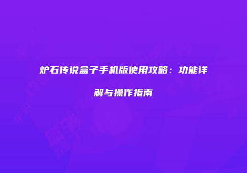 炉石传说盒子手机版使用攻略：功能详解与操作指南