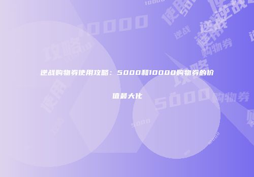 逆战购物券使用攻略：5000和10000购物券的价值最大化
