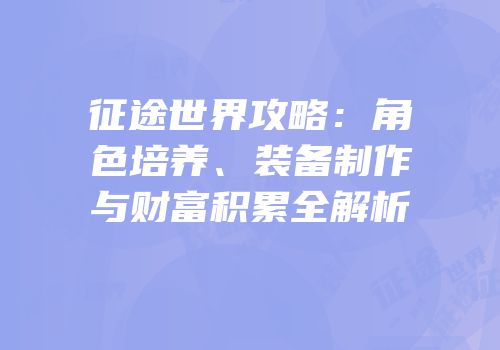 征途世界攻略：角色培养、装备制作与财富积累全解析