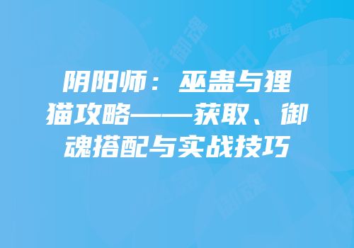 阴阳师：巫蛊与狸猫攻略——获取、御魂搭配与实战技巧