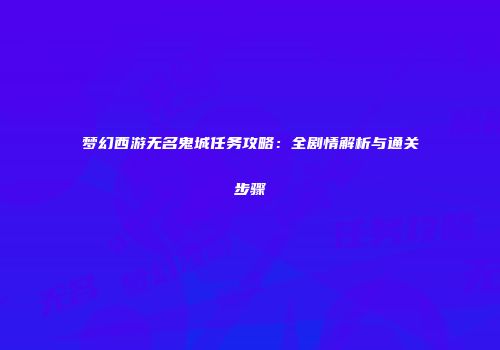 梦幻西游无名鬼城任务攻略：全剧情解析与通关步骤