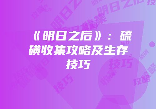 《明日之后》：硫磺收集攻略及生存技巧