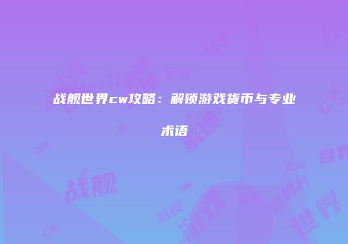 战舰世界cw攻略：解锁游戏货币与专业术语
