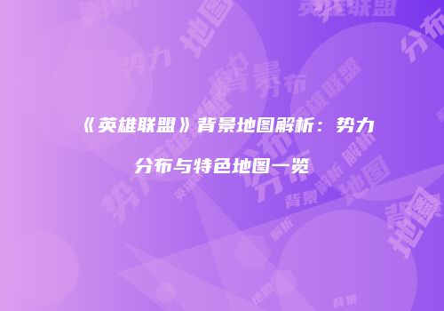 《英雄联盟》背景地图解析：势力分布与特色地图一览