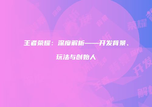 王者荣耀：深度解析——开发背景、玩法与创始人