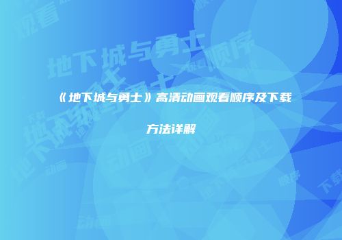 《地下城与勇士》高清动画观看顺序及下载方法详解