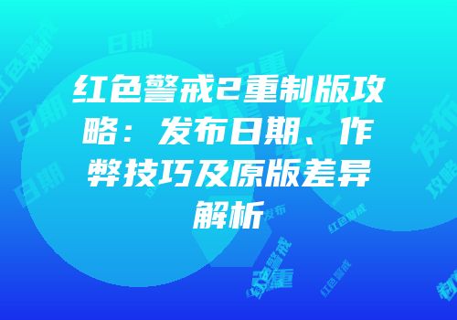 红色警戒2重制版攻略：发布日期、作弊技巧及原版差异解析