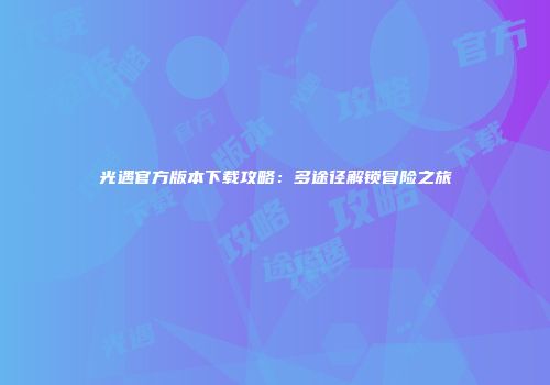 光遇官方版本下载攻略：多途径解锁冒险之旅