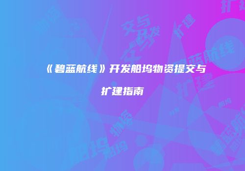 《碧蓝航线》开发船坞物资提交与扩建指南