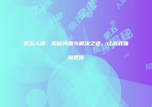 第五人格：揭秘问题与解决之道，让游戏体验更佳