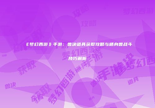 《梦幻西游》手游：兽决道具获取攻略与栖身兽战斗技巧解析