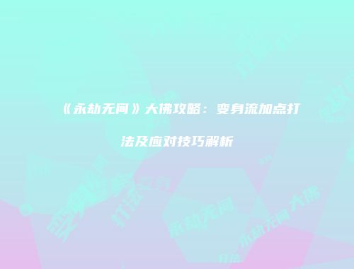 《永劫无间》大佛攻略：变身流加点打法及应对技巧解析