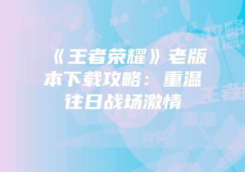 《王者荣耀》老版本下载攻略：重温往日战场激情
