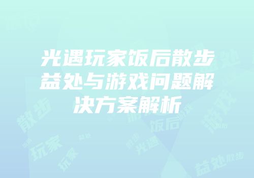 光遇玩家饭后散步益处与游戏问题解决方案解析