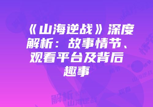 《山海逆战》深度解析：故事情节、观看平台及背后趣事