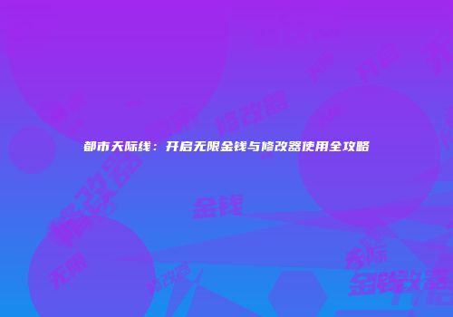 都市天际线：开启无限金钱与修改器使用全攻略